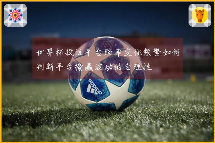 世界杯投注平台赔率变化频繁如何判断平台输赢波动的合理性