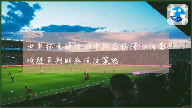 世界杯竞猜活动中阵容伤停如何影响胜负判断和投注策略