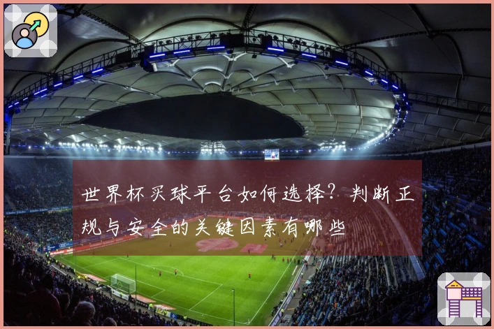 世界杯买球平台如何选择？判断正规与安全的关键因素有哪些